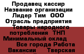 Продавец-кассир › Название организации ­ Лидер Тим, ООО › Отрасль предприятия ­ Товары народного потребления (ТНП) › Минимальный оклад ­ 21 500 - Все города Работа » Вакансии   . Тверская обл.,Бежецк г.